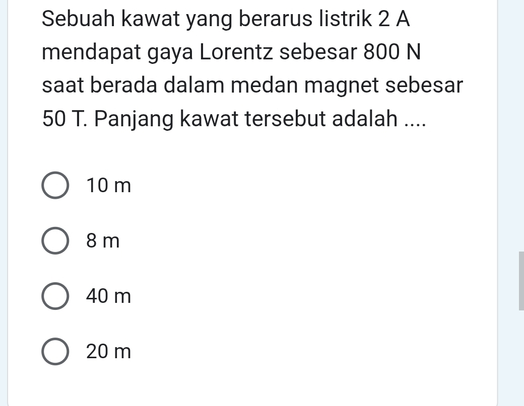 Sebuah kawat yang berarus listrik 2 A
mendapat gaya Lorentz sebesar 800 N
saat berada dalam medan magnet sebesar
50 T. Panjang kawat tersebut adalah ....
10 m
8 m
40 m
20 m