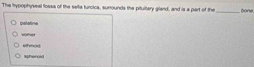 The hypophyseal fossa of the sella turcica, surrounds the pituitary gland, and is a part of the _bone
palatine
vomer
ethmoid
sphenoid