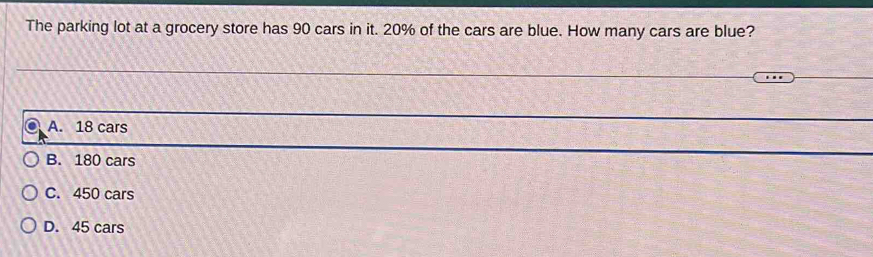 The parking lot at a grocery store has 90 cars in it. 20% of the cars are blue. How many cars are blue?
A. 18 cars
B. 180 cars
C. 450 cars
D. 45 cars