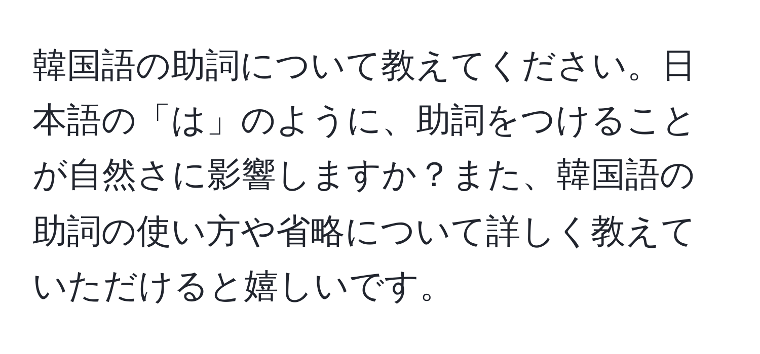 韓国語の助詞について教えてください。日本語の「は」のように、助詞をつけることが自然さに影響しますか？また、韓国語の助詞の使い方や省略について詳しく教えていただけると嬉しいです。