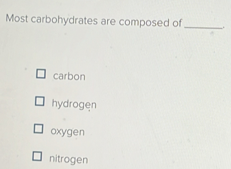 Most carbohydrates are composed of _.
carbon
hydrogen
oxygen
nitrogen