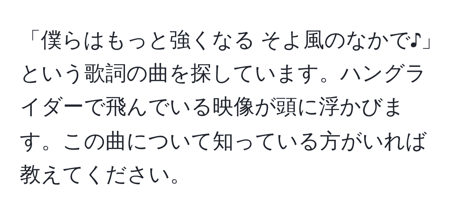 「僕らはもっと強くなる そよ風のなかで♪」という歌詞の曲を探しています。ハングライダーで飛んでいる映像が頭に浮かびます。この曲について知っている方がいれば教えてください。