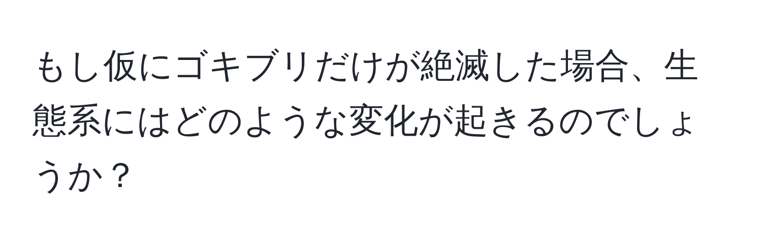 もし仮にゴキブリだけが絶滅した場合、生態系にはどのような変化が起きるのでしょうか？