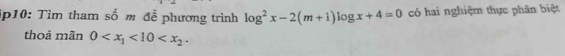 ip10: Tìm tham số m để phương trình log^2x-2(m+1)log x+4=0 có hai nghiệm thực phân biệt 
thoả mãn 0 <10<x_2.