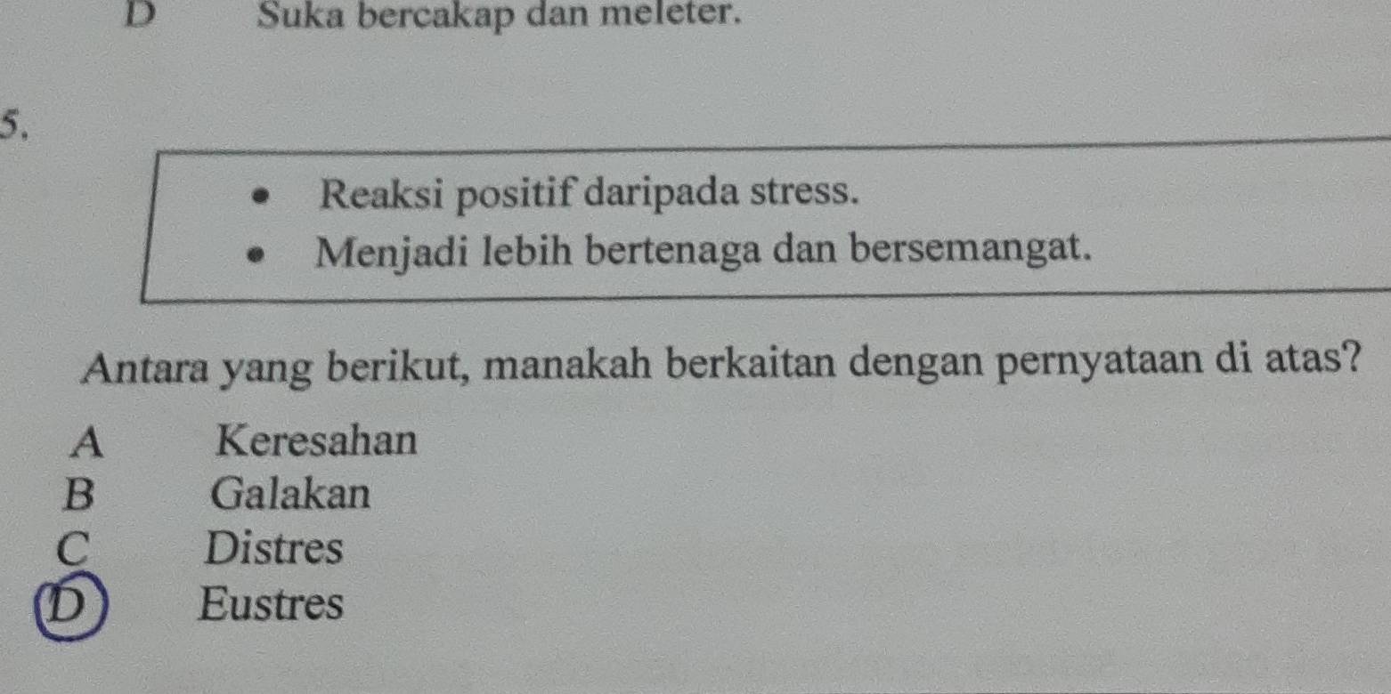 D Suka bercakap dan meleter.
5.
Reaksi positif daripada stress.
Menjadi lebih bertenaga dan bersemangat.
Antara yang berikut, manakah berkaitan dengan pernyataan di atas?
A Keresahan
B Galakan
C Distres
D Eustres