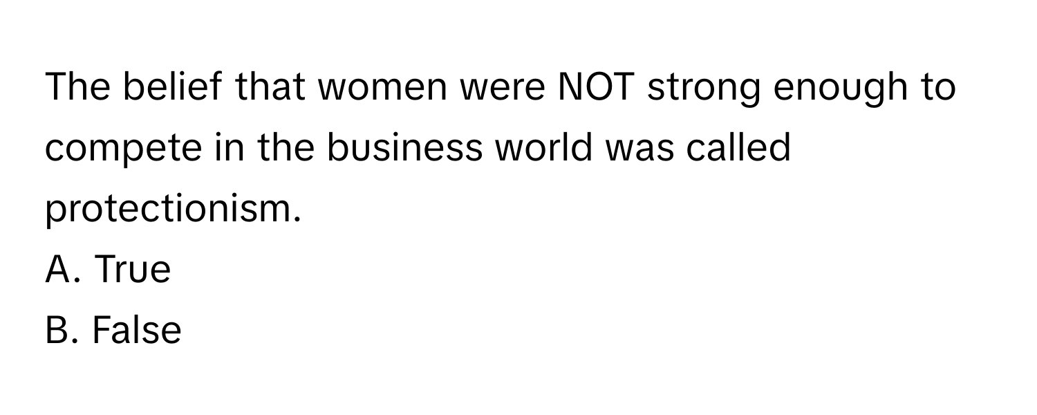 The belief that women were NOT strong enough to compete in the business world was called protectionism.

A. True
B. False