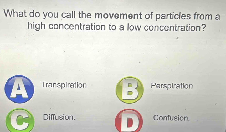 What do you call the movement of particles from a
high concentration to a low concentration?
A Transpiration Perspiration
6 Diffusion. Confusion.
1