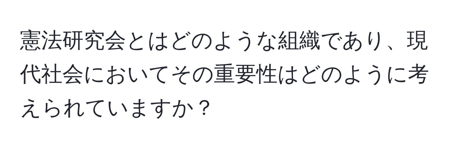 憲法研究会とはどのような組織であり、現代社会においてその重要性はどのように考えられていますか？