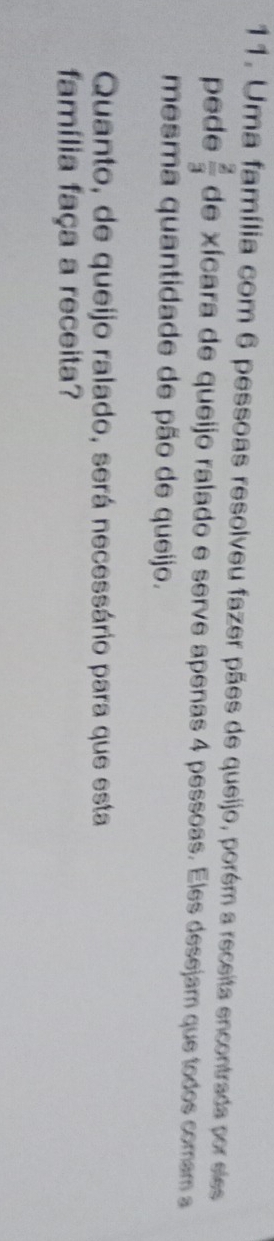 Uma família com 6 pessoas resolveu fazer pães de queijo, porém a receita encontrada por slss 
pede  2/3  de xícara de queijo ralado e serve apenas 4 pessoas. Eles desejam que todos comam a 
mesma quantidade de pão de queijo. 
Quanto, de queijo ralado, será necessário para que esta 
família faça a receita?