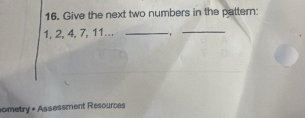 Give the next two numbers in the pattern:
1, 2, 4, 7, 11... _,_ 
cometry • Assessment Resources