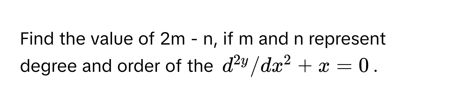 Find the value of 2m - n, if m and n represent degree and order of the $d^2y/dx^2 + x = 0$.