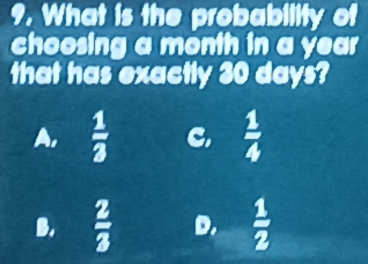 What is the probability of
choosing a month in a year
that has exactly 30 days?
A.  1/3   1/4 
C,
B.
 2/3 
D.  1/2 