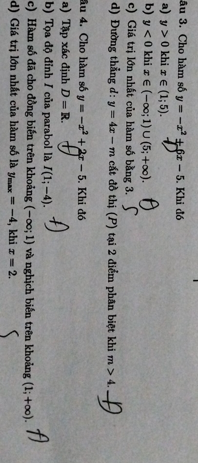 âu 3. Cho hàm số y=-x^2+6x-5. Khi đó 
a) y>0 khi x∈ (1;5). 
b) y<0</tex> khi x∈ (-∈fty ;1)∪ (5;+∈fty ). 
c) Giá trị lớn nhất của hàm số bằng 3. 
d) Đường thẳng d: y=4x-m cất đồ thị (P) tại 2 điểm phân biệt khi m>4. 
âu 4. Cho hàm số y=-x^2+2x-5. Khi đó 
a) Tập xác định D=R. 
b) Tọa độ đỉnh/ của parabol là I(1;-4). 
c) Hàm số đã cho đồng biến trên khoảng (-∈fty ;1) và nghịch biến trên khoảng (1;+∈fty ). 
d) Giá trị lớn nhất của hàm số là y_max=-4 , khi x=2.