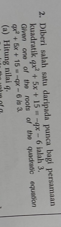 Diberi salah satu daripada punca bagi persamaan
kuadratik qx^2+5x+15=-qx-6 ialah 3.
Given one of the roots of the quadratic equation
qx^2+5x+15=-qx-6 Is 3.
(a) Hitung nilai q.
of a.