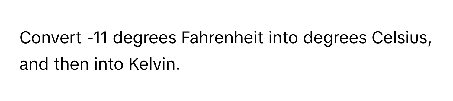 Convert -11 degrees Fahrenheit into degrees Celsius, and then into Kelvin.