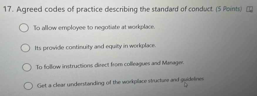 Agreed codes of practice describing the standard of conduct. (5 Points)
To allow employee to negotiate at workplace.
Its provide continuity and equity in workplace.
To follow instructions direct from colleagues and Manager.
Get a clear understanding of the workplace structure and guidelines