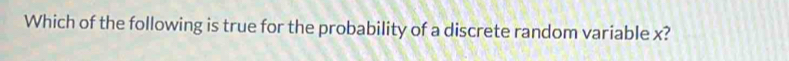 Which of the following is true for the probability of a discrete random variable x?