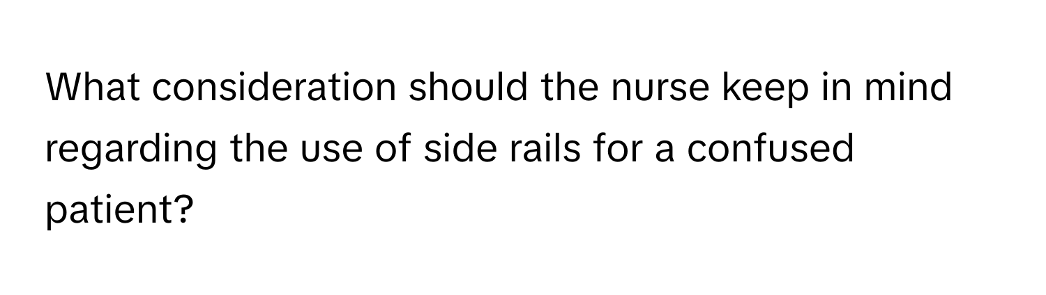 What consideration should the nurse keep in mind regarding the use of side rails for a confused patient?