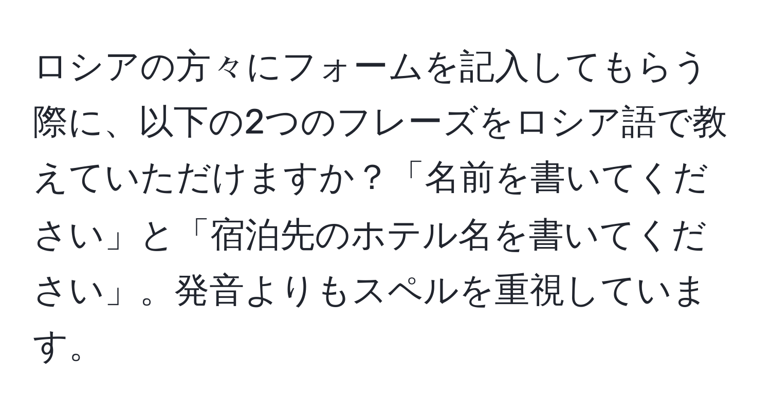 ロシアの方々にフォームを記入してもらう際に、以下の2つのフレーズをロシア語で教えていただけますか？「名前を書いてください」と「宿泊先のホテル名を書いてください」。発音よりもスペルを重視しています。