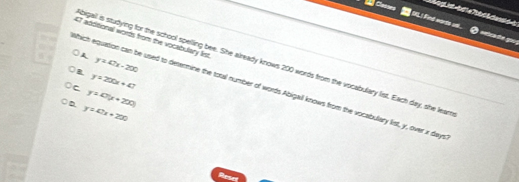 Casses
C i d 
ML I Find words l...

47 additional words from the vocabulary list
A y=42x-200
bigall is studying for the school spelling bee. She already knows 200 words from the vocabulary list. Each day, she leam
Which equation can be used to determine the total number of words Abigail knows from the vocabulary list, y, over x dayn C
B y=200x+47
y=40(x+200)
D y=47x+200
use