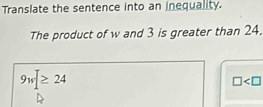 Translate the sentence into an inequality. 
The product of w and 3 is greater than 24.
9w[≥ 24
□