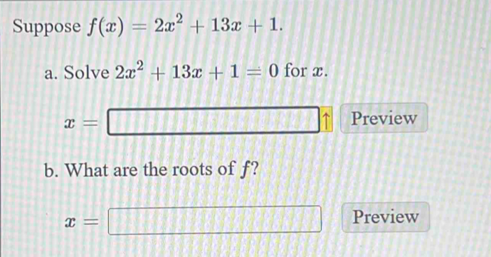 Suppose f(x)=2x^2+13x+1. 
a. Solve 2x^2+13x+1=0 for x.
x=□ Preview 
b. What are the roots of f?
x=□ Preview