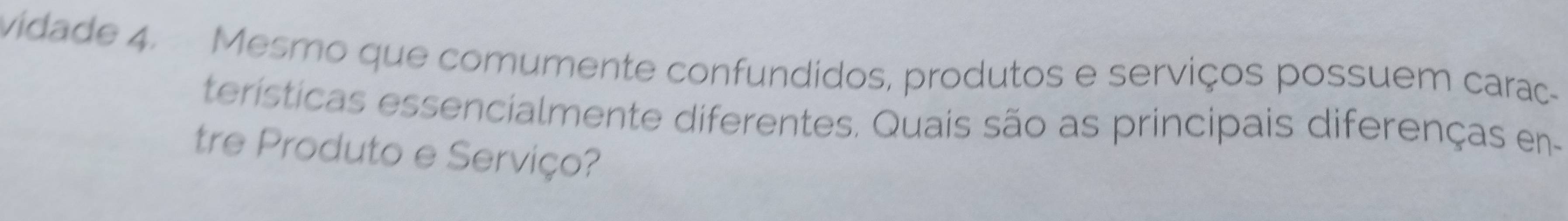 vidade 4. Mesmo que comumente confundidos, produtos e serviços possuem cara- 
terísticas essencialmente diferentes. Quais são as principais diferenças en- 
tre Produto e Serviço?