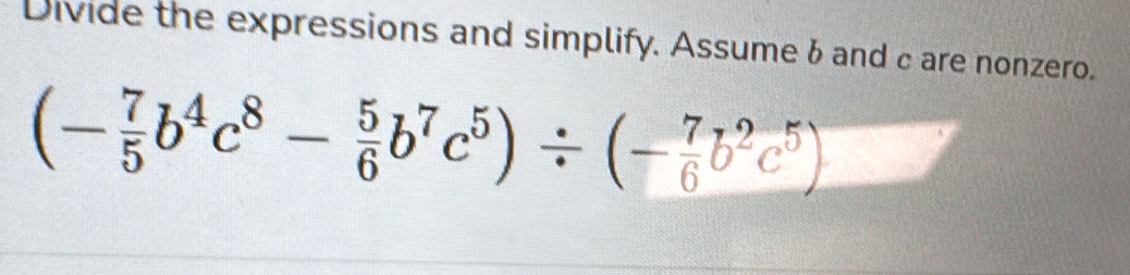 Divide the expressions and simplify. Assume & and c are nonzero.
(- 7/5 b^4c^8- 5/6 b^7c^5)/ (- 7/6 b^2c^5)