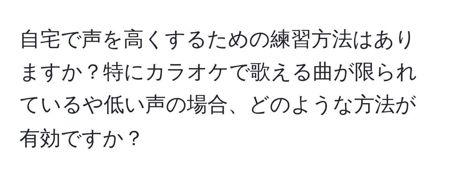 自宅で声を高くするための練習方法はありますか？特にカラオケで歌える曲が限られているや低い声の場合、どのような方法が有効ですか？