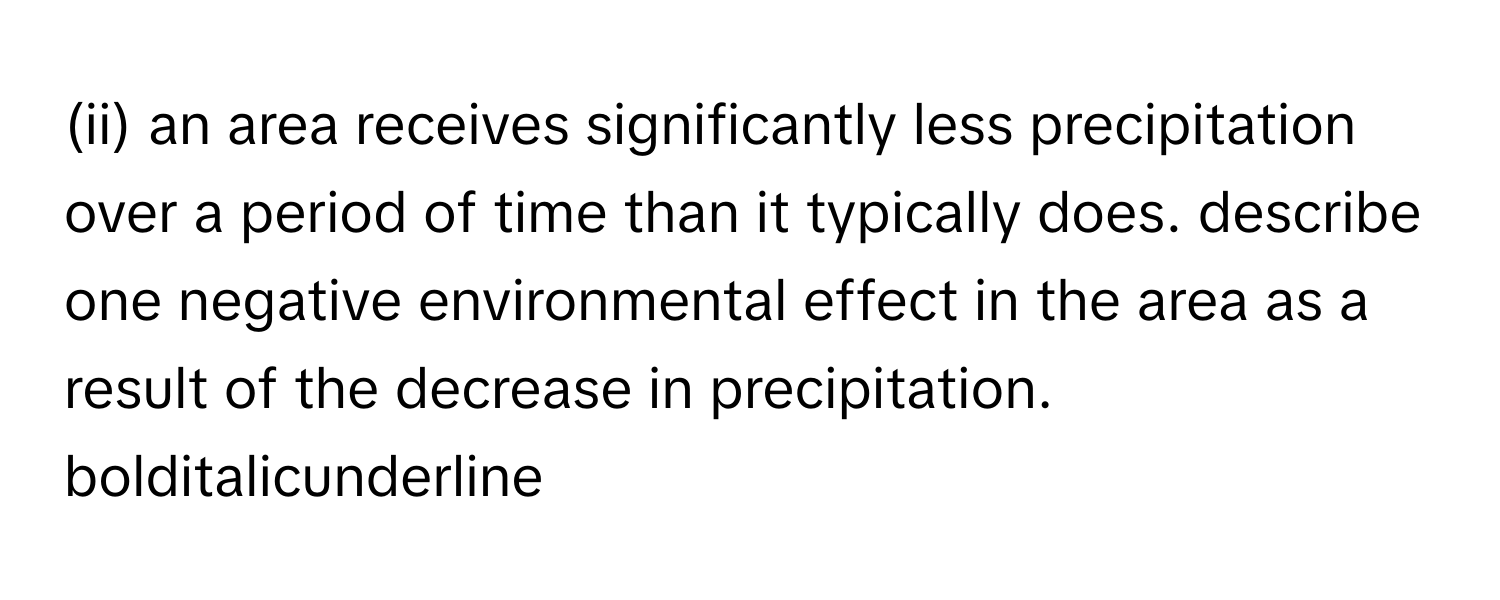 (ii) an area receives significantly less precipitation over a period of time than it typically does. describe one negative environmental effect in the area as a result of the decrease in precipitation. bolditalicunderline