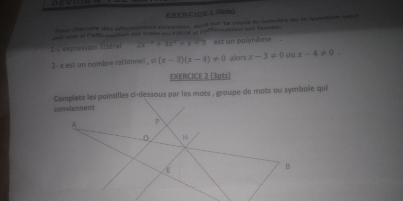 Pour chacune des affirmations suivantes, écris sur ta copie le numéro de la question sulvi 
par vral si l’affirmation est vrale ou FAUX si l'affirmation est fausse. 
1-L'expression littéral 2x^(-3)+3x^2+x+3 est un polynôme. 
2- x est un nombre rationnel , si (x-3)(x-4)!= 0 alors x-3!= 0 ou x-4!= 0. 
EXERCICE 2 (3pts)