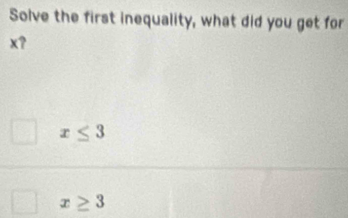 Solve the first inequality, what did you get for
x?
x≤ 3
x≥ 3