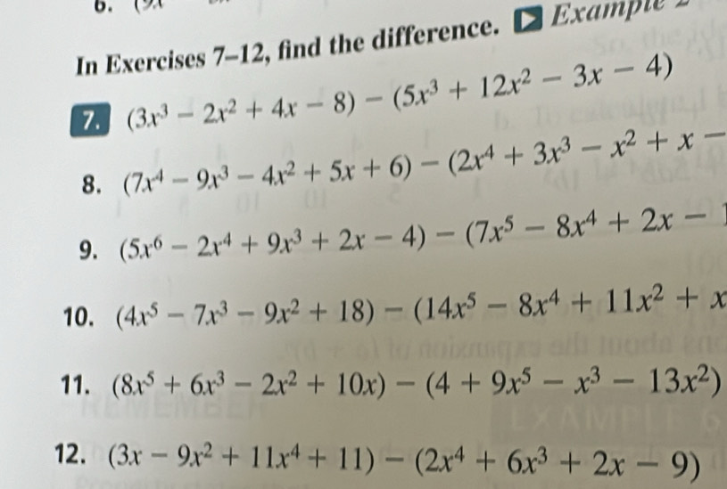 In Exercises 7-12, find the difference. Examp te 
7. (3x^3-2x^2+4x-8)-(5x^3+12x^2-3x-4)
8. (7x^4-9x^3-4x^2+5x+6)-(2x^4+3x^3-x^2+x-
9. (5x^6-2x^4+9x^3+2x-4)-(7x^5-8x^4+2x-
10. (4x^5-7x^3-9x^2+18)-(14x^5-8x^4+11x^2+x
11. (8x^5+6x^3-2x^2+10x)-(4+9x^5-x^3-13x^2)
12. (3x-9x^2+11x^4+11)-(2x^4+6x^3+2x-9)