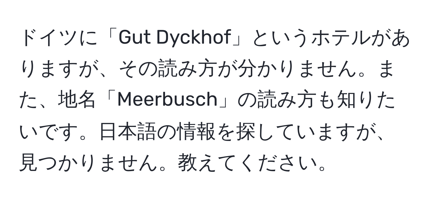 ドイツに「Gut Dyckhof」というホテルがありますが、その読み方が分かりません。また、地名「Meerbusch」の読み方も知りたいです。日本語の情報を探していますが、見つかりません。教えてください。