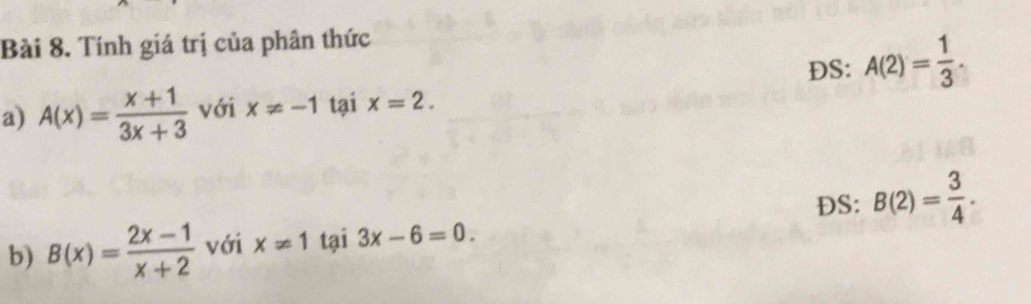 Tính giá trị của phân thức 
DS: A(2)= 1/3 . 
a) A(x)= (x+1)/3x+3  với x!= -1 tại x=2. 
DS: B(2)= 3/4 . 
b) B(x)= (2x-1)/x+2  với x!= 1 tại 3x-6=0.