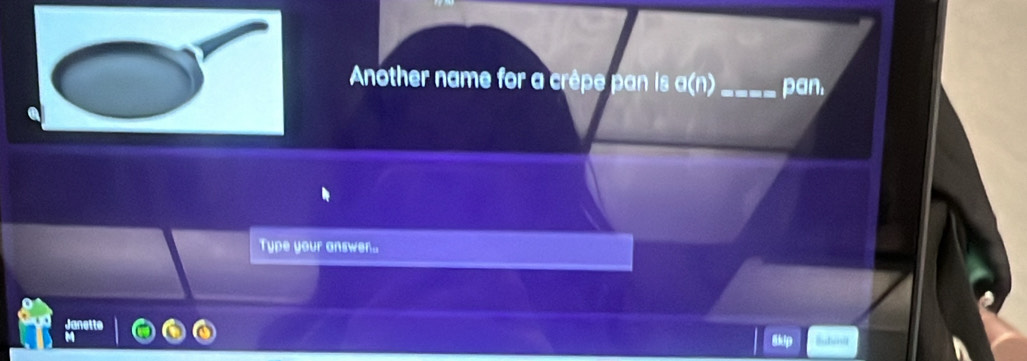 Another name for a crêpe pan is a(n)_ pan. 
Type your answer... 
Janette 
Buton