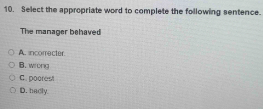 Select the appropriate word to complete the following sentence.
The manager behaved
A. incorrecter.
B. wrong
C. poorest
D. badly.