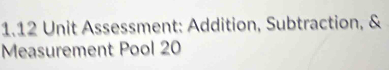 1.12 Unit Assessment: Addition, Subtraction, & 
Measurement Pool 20