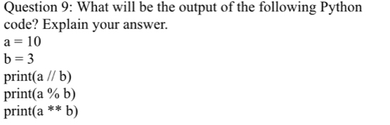 What will be the output of the following Python
code? Explain your answer.
a=10
b=3
print (a//b)
print (a% b)
print (a^(**)b)