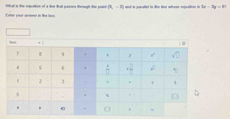 What is the equation of a line that passes through the point (9,-3) and is parallel to the line whose equation is 2x-3y=6 ?
Enter your answer in the box.