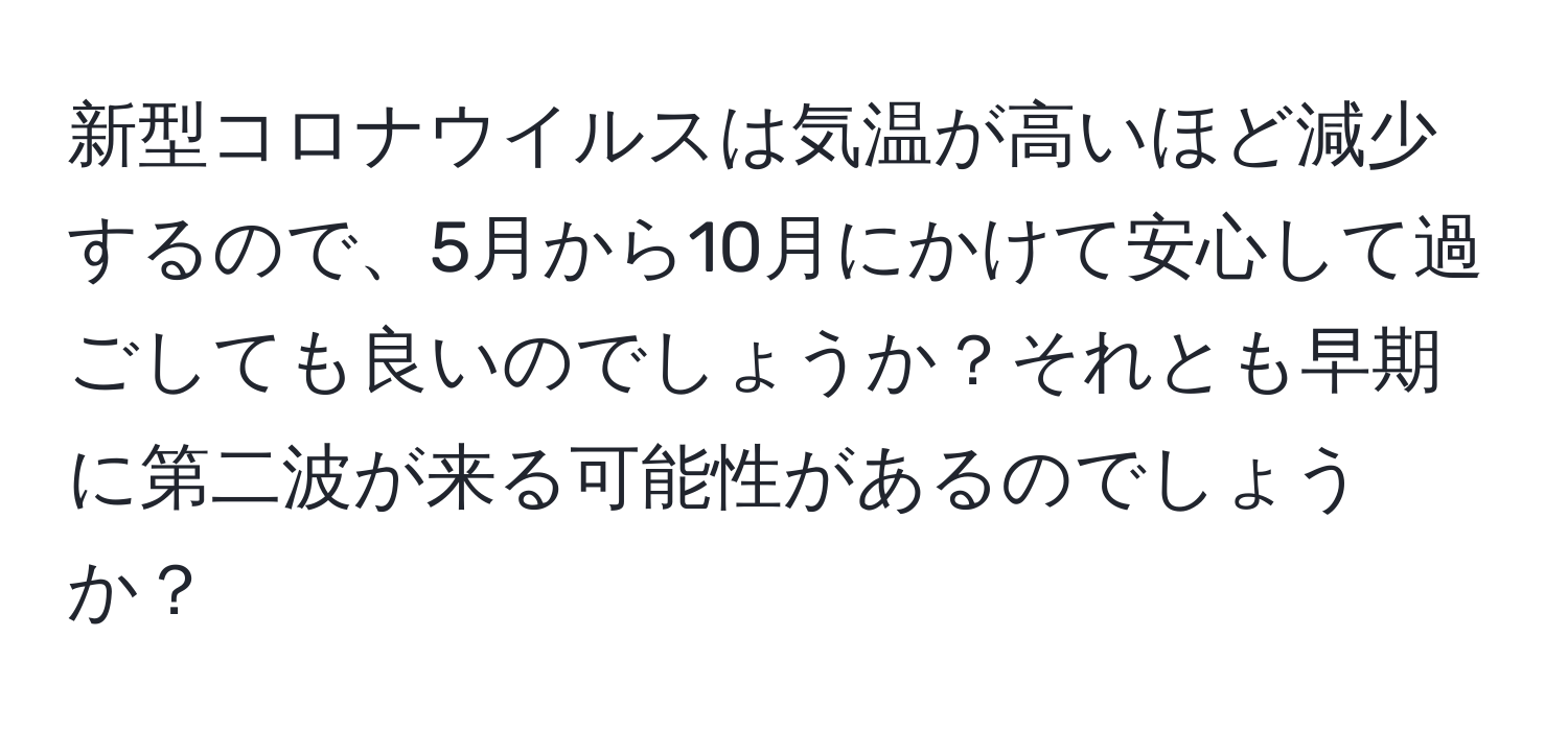 新型コロナウイルスは気温が高いほど減少するので、5月から10月にかけて安心して過ごしても良いのでしょうか？それとも早期に第二波が来る可能性があるのでしょうか？