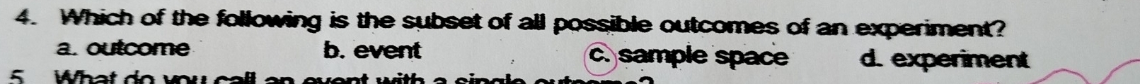 Which of the following is the subset of all possible outcomes of an experiment?
a. outcome b. event c. sample space d. experiment
5 What do you ca
with