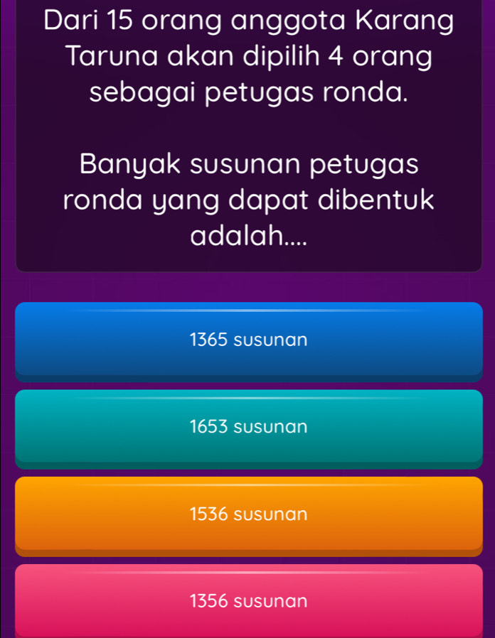 Dari 15 orang anggota Karang
Taruna akan dipilih 4 orang
sebagai petugas ronda.
Banyak susunan petugas
ronda yang dapat dibentuk
adalah....
1365 susunan
1653 susunan
1536 susunan
1356 susunan