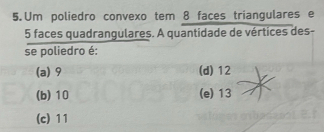 Um poliedro convexo tem 8 faces triangulares e
5 faces quadrangulares. A quantidade de vértices des-
se poliedro é:
(a) 9 (d) 12
(b) 10 (e) 13
(c) 11