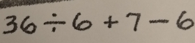 36/ 6+7-6