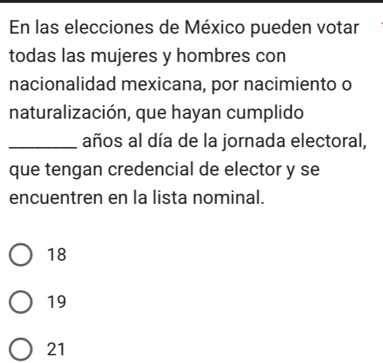 En las elecciones de México pueden votar
todas las mujeres y hombres con
nacionalidad mexicana, por nacimiento o
naturalización, que hayan cumplido
_años al día de la jornada electoral,
que tengan credencial de elector y se
encuentren en la lista nominal.
18
19
21