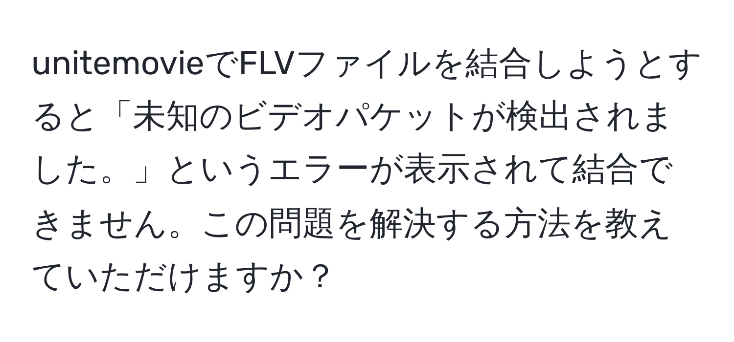 unitemovieでFLVファイルを結合しようとすると「未知のビデオパケットが検出されました。」というエラーが表示されて結合できません。この問題を解決する方法を教えていただけますか？