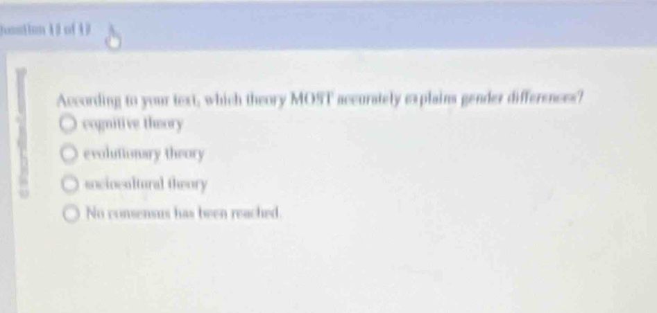 Jonntion 1 0 of 1
According to your text, which theory MOST accurately explains gender differences?
cognitive theory
evolutionary theory
sociocaltural theory
No consensus has been reached