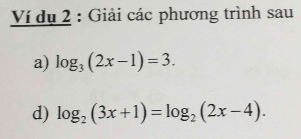 Ví dụ 2 : Giải các phương trình sau 
a) log _3(2x-1)=3. 
d) log _2(3x+1)=log _2(2x-4).