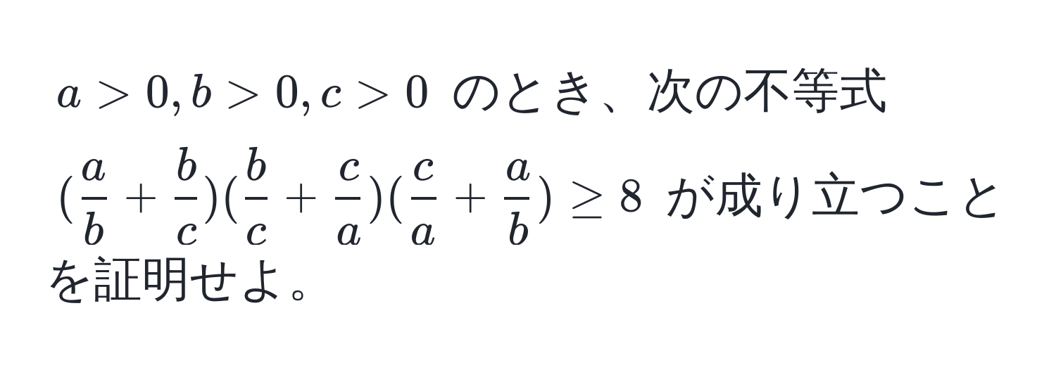 $a > 0, b > 0, c > 0$ のとき、次の不等式 $( a/b  +  b/c )( b/c  +  c/a )( c/a  +  a/b ) ≥ 8$ が成り立つことを証明せよ。